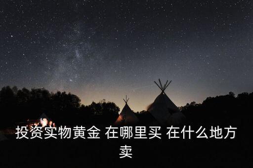 投資買(mǎi)金條到時(shí)候到什么地方賣(mài)，投資實(shí)物黃金 在哪里買(mǎi) 在什么地方賣(mài)