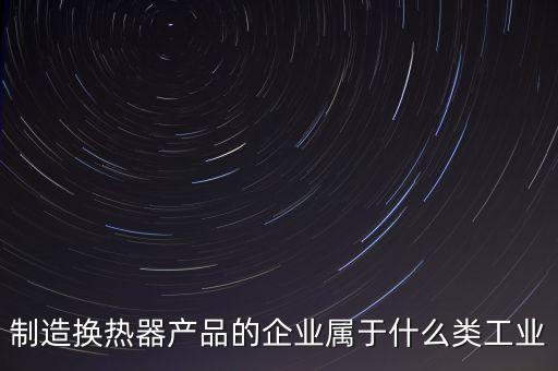 換熱器屬于什么行業(yè)，生產(chǎn)的換熱器和波紋管都屬于什么行業(yè)