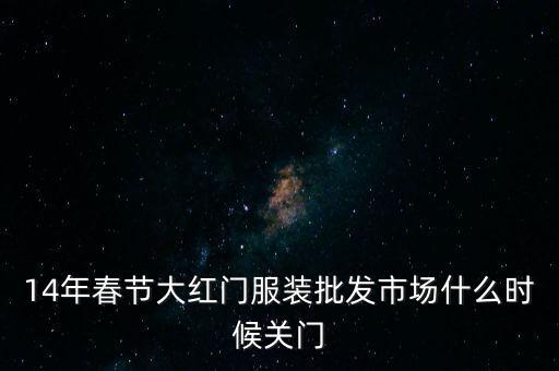 2014年大紅門(mén)批發(fā)市場(chǎng)什么時(shí)候關(guān)門(mén)，14年春節(jié)大紅門(mén)服裝批發(fā)市場(chǎng)什么時(shí)候關(guān)門(mén)