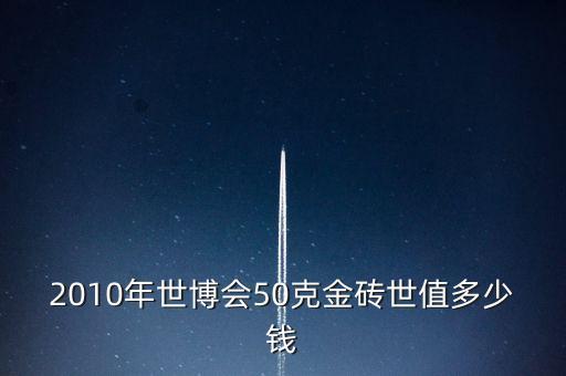 世博會(huì)金磚什么樣的，2010年世博會(huì)50克金磚世值多少錢