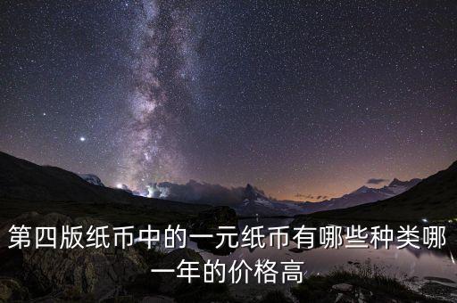 有什么樣的一元人民幣，第四版紙幣中的一元紙幣有哪些種類哪一年的價(jià)格高