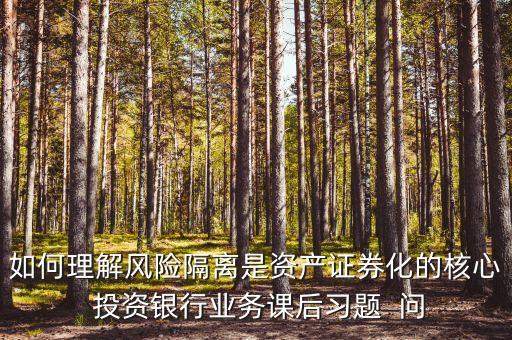 風(fēng)險(xiǎn)隔離的機(jī)制是什么，如何理解風(fēng)險(xiǎn)隔離是資產(chǎn)證券化的核心 投資銀行業(yè)務(wù)課后習(xí)題  問
