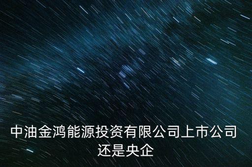 金鴻能源和中石油什么關(guān)系，中油金鴻能源投資有限公司上市公司 還是央企