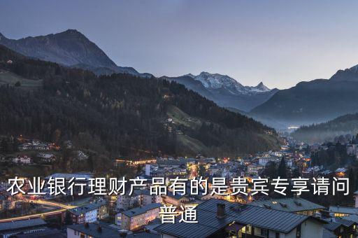 農(nóng)業(yè)銀行理財(cái)產(chǎn)品有的是貴賓專享請問普通