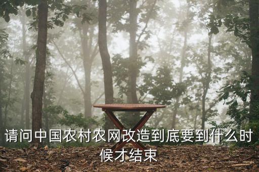什么是農(nóng)網(wǎng)改造，請(qǐng)問中國(guó)農(nóng)村農(nóng)網(wǎng)改造到底要到什么時(shí)候才結(jié)束
