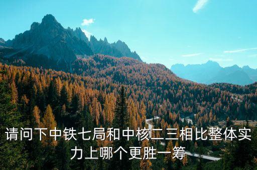 為什么一重比中核強(qiáng)，請問下中鐵七局和中核二三相比整體實力上哪個更勝一籌