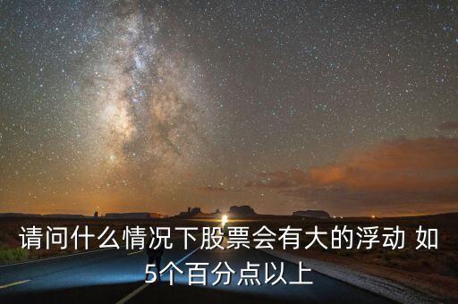 請問什么情況下股票會有大的浮動 如5個(gè)百分點(diǎn)以上