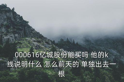 000616億城股份能買(mǎi)嗎 他的k線(xiàn)說(shuō)明什么 怎么前天的 單獨(dú)出去一根
