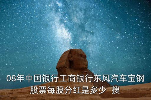 東風(fēng)汽車什么時(shí)候分紅，08年中國銀行工商銀行東風(fēng)汽車寶鋼股票每股分紅是多少  搜