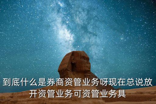 什么是券商資管產(chǎn)品，到底什么是券商資管業(yè)務(wù)呀現(xiàn)在總說放開資管業(yè)務(wù)可資管業(yè)務(wù)具