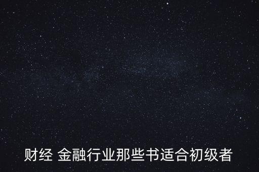 有什么金融財經(jīng)方面的入門級書籍，財經(jīng) 金融行業(yè)那些書適合初級者