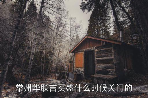 華聯(lián)吉買盛為什么要關(guān)門，常州華聯(lián)吉買盛還正常營業(yè)嗎