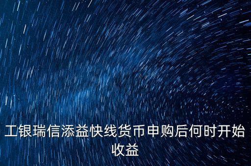工銀瑞信添益快線貨幣申購(gòu)后何時(shí)開始收益