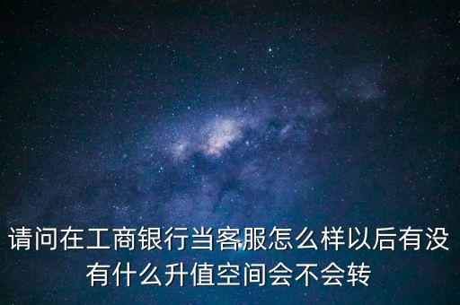 請(qǐng)問(wèn)在工商銀行當(dāng)客服怎么樣以后有沒(méi)有什么升值空間會(huì)不會(huì)轉(zhuǎn)