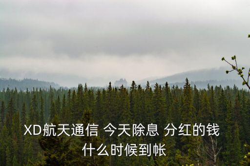 xd股票分紅什么時候到賬，XD航天通信 今天除息 分紅的錢 什么時候到帳