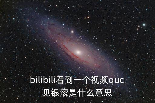 見銀滾什么意思，bilibili看到一個視頻quq見銀滾是什么意思