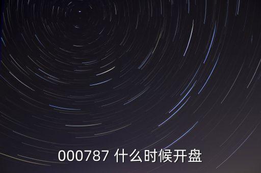 時(shí)代萬(wàn)恒什么時(shí)候開(kāi)盤(pán)，000787 什么時(shí)候開(kāi)盤(pán)