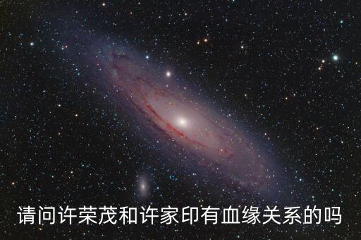 許榮茂和許家印什么關(guān)系，請問許榮茂和許家印有血緣關(guān)系的嗎