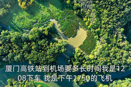 廈門高鐵站到機場要多長時間我是1208下車 我是下午1750的飛機
