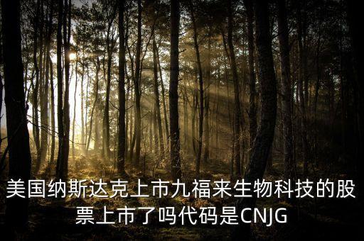 九福來什么時(shí)候上市，美國(guó)納斯達(dá)克上市九福來生物科技的股票上市了嗎代碼是CNJG