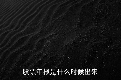 股票年報(bào)什么時(shí)候出，股票年報(bào)是什么時(shí)候出來