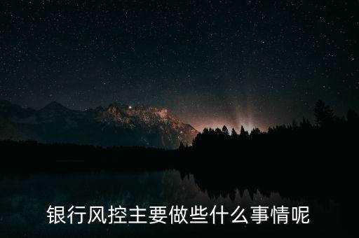 銀行風(fēng)控主要做什么，銀行風(fēng)控主要做些什么事情呢