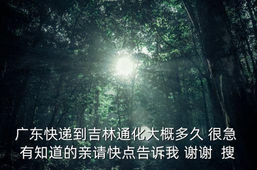 廣東快遞到吉林通化大概多久 很急 有知道的親請快點(diǎn)告訴我 謝謝  搜