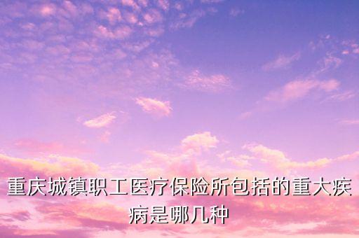 城鎮(zhèn)職工醫(yī)保大病包括什么，重慶城鎮(zhèn)職工醫(yī)療保險(xiǎn)所包括的重大疾病是哪幾種