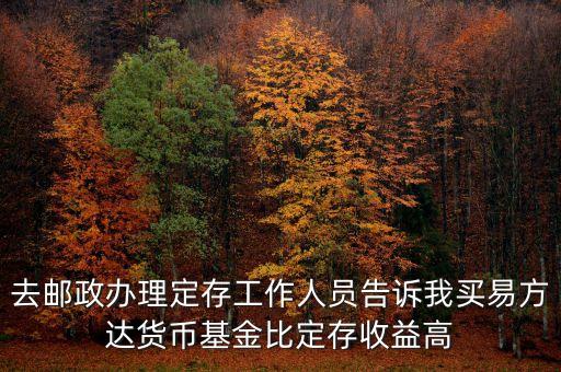 為什么易方達貨幣基金收益高，去郵政辦理定存工作人員告訴我買易方達貨幣基金比定存收益高