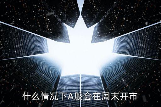 什么情況下A股會(huì)在周末開市