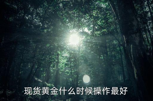 黃金現(xiàn)貨什么時(shí)候操作，現(xiàn)貨黃金什么時(shí)候操作最好
