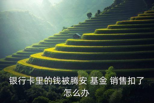 銀行卡里的錢(qián)被騰安 基金 銷售扣了怎么辦