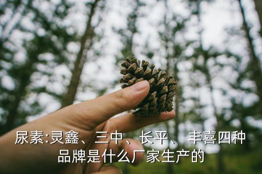 尿素:靈鑫、三中、長(zhǎng)平、 豐喜四種品牌是什么廠(chǎng)家生產(chǎn)的