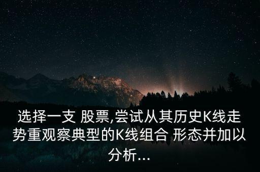 選擇一支 股票,嘗試從其歷史K線(xiàn)走勢(shì)重觀(guān)察典型的K線(xiàn)組合 形態(tài)并加以分析...