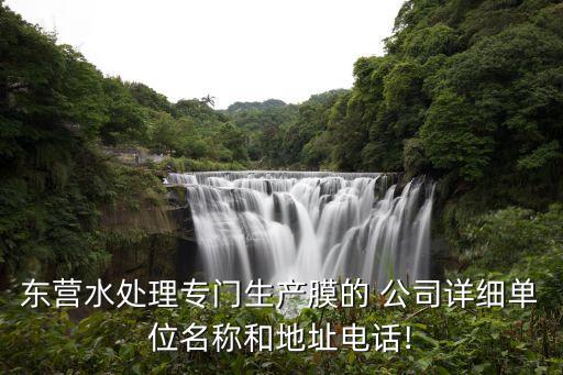 東營水處理專門生產膜的 公司詳細單位名稱和地址電話!