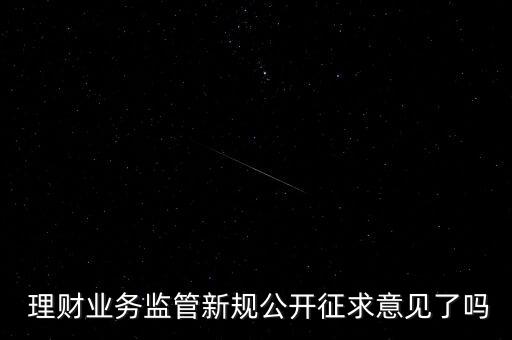  理財業(yè)務監(jiān)管新規(guī)公開征求意見了嗎