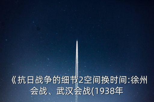 《抗日戰(zhàn)爭的細(xì)節(jié)2空間換時間:徐州會戰(zhàn)、武漢會戰(zhàn)(1938年
