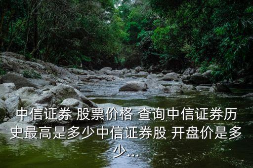 中信證券 股票價(jià)格 查詢(xún)中信證券歷史最高是多少中信證券股 開(kāi)盤(pán)價(jià)是多少...