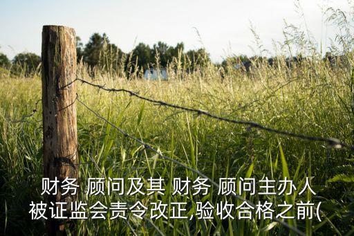  財(cái)務(wù) 顧問及其 財(cái)務(wù) 顧問主辦人被證監(jiān)會責(zé)令改正,驗(yàn)收合格之前(