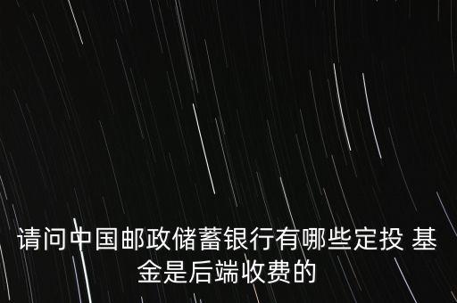 請(qǐng)問(wèn)中國(guó)郵政儲(chǔ)蓄銀行有哪些定投 基金是后端收費(fèi)的