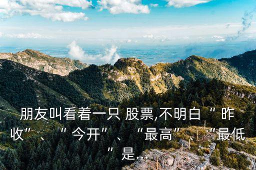 朋友叫看著一只 股票,不明白“ 昨收”、“ 今開”、“最高”、“最低”是...