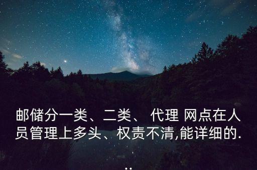 郵儲分一類、二類、 代理 網(wǎng)點(diǎn)在人員管理上多頭、權(quán)責(zé)不清,能詳細(xì)的...