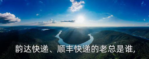  韻達(dá)快遞、順豐快遞的老總是誰(shuí),