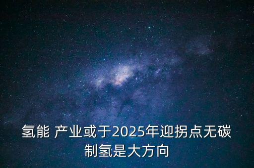 氫能 產業(yè)或于2025年迎拐點無碳制氫是大方向