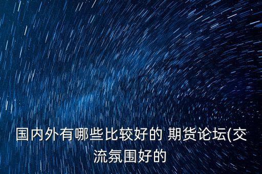 國(guó)內(nèi)外有哪些比較好的 期貨論壇(交流氛圍好的