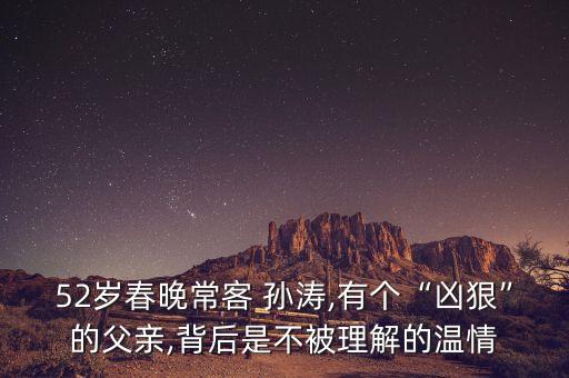 52歲春晚?？?孫濤,有個“兇狠”的父親,背后是不被理解的溫情