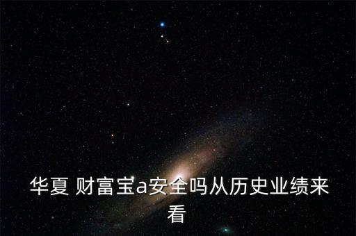  華夏 財(cái)富寶a安全嗎從歷史業(yè)績來看