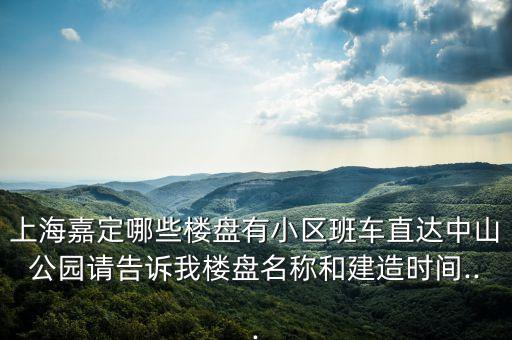 上海嘉定哪些樓盤有小區(qū)班車直達(dá)中山公園請(qǐng)告訴我樓盤名稱和建造時(shí)間...