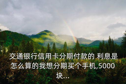  交通銀行信用卡分期付款的 利息是怎么算的我想分期買個手機(jī),5000塊...