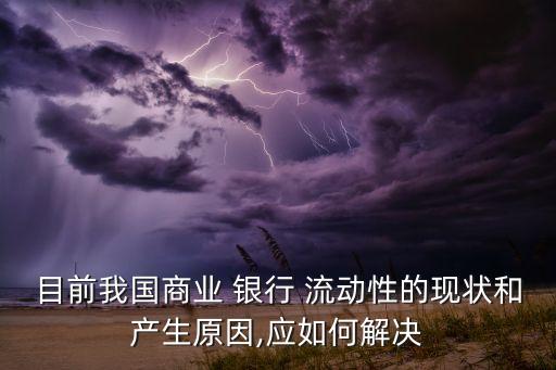 目前我國商業(yè) 銀行 流動性的現狀和產生原因,應如何解決